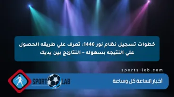 خطوات تسجيل نظام نور 1446: تعرف على طريقة الحصول على النتيجة بسهولة – النتائج بين يديك